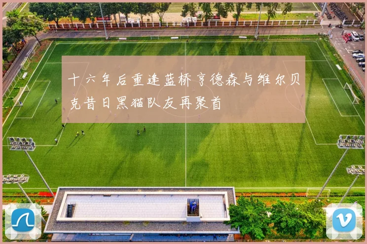 十六年后重逢蓝桥亨德森与维尔贝克昔日黑猫队友再聚首
