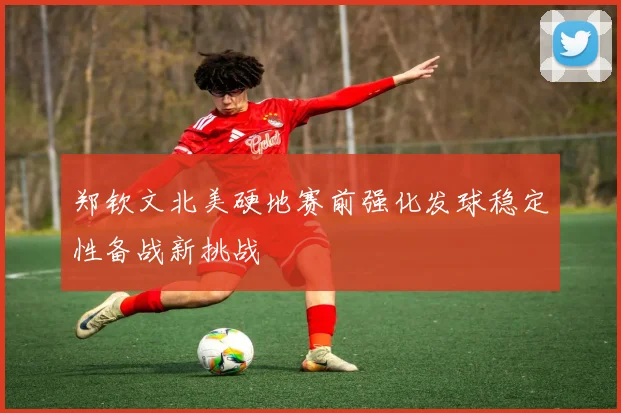 郑钦文北美硬地赛前强化发球稳定性备战新挑战