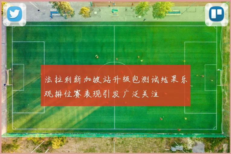 法拉利新加坡站升级包测试结果乐观排位赛表现引发广泛关注