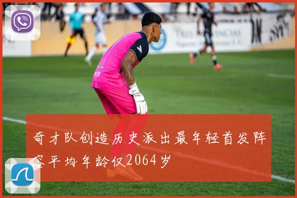 奇才队创造历史派出最年轻首发阵容平均年龄仅2064岁