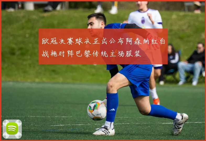 欧冠决赛球衣正式公布阿森纳红白战袍对阵巴黎传统主场服装