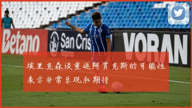 埃里克森谈重返阿贾克斯的可能性表示非常乐观和期待