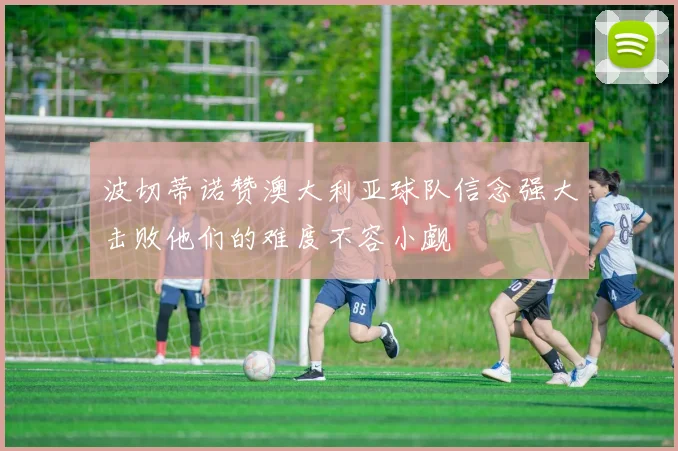 波切蒂诺赞澳大利亚球队信念强大击败他们的难度不容小觑