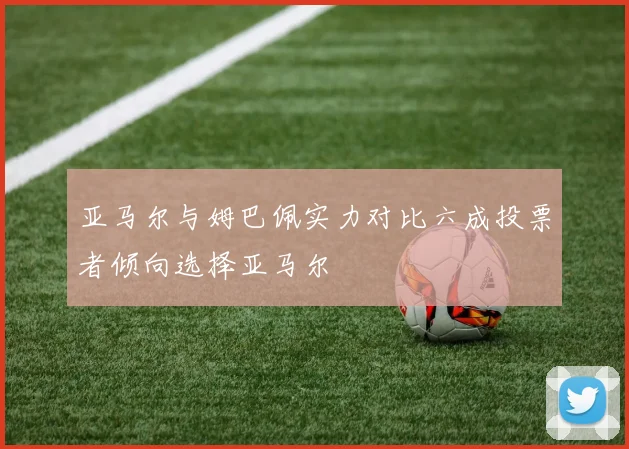 亚马尔与姆巴佩实力对比六成投票者倾向选择亚马尔