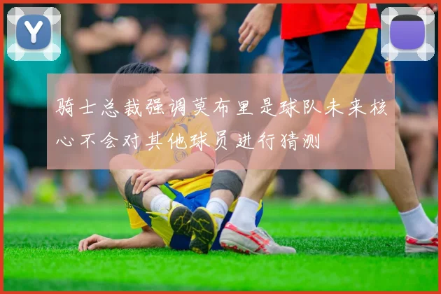 骑士总裁强调莫布里是球队未来核心不会对其他球员进行猜测