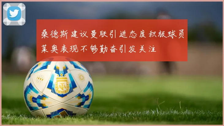 桑德斯建议曼联引进态度积极球员莱奥表现不够勤奋引发关注