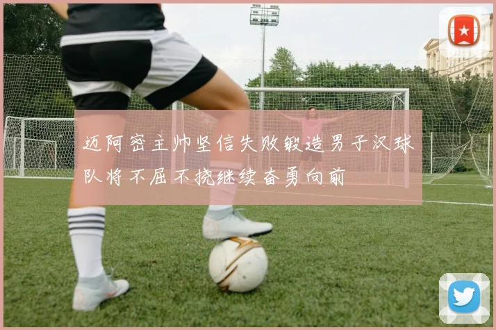 迈阿密主帅坚信失败锻造男子汉球队将不屈不挠继续奋勇向前