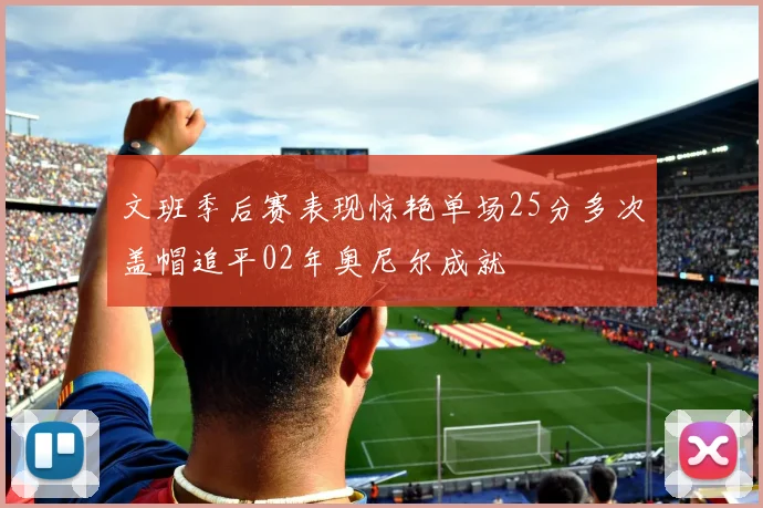 文班季后赛表现惊艳单场25分多次盖帽追平02年奥尼尔成就