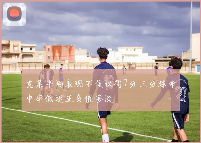克莱半场表现不佳仅得7分三分球命中率低迷正负值惨淡