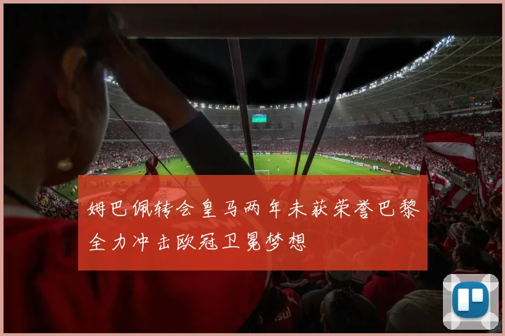 姆巴佩转会皇马两年未获荣誉巴黎全力冲击欧冠卫冕梦想