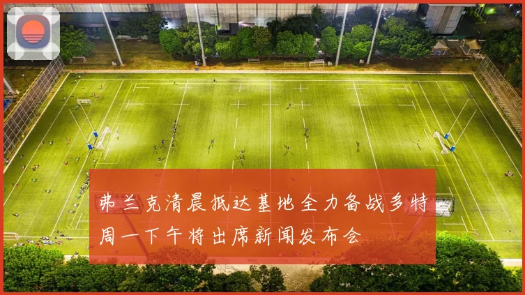 弗兰克清晨抵达基地全力备战多特周一下午将出席新闻发布会