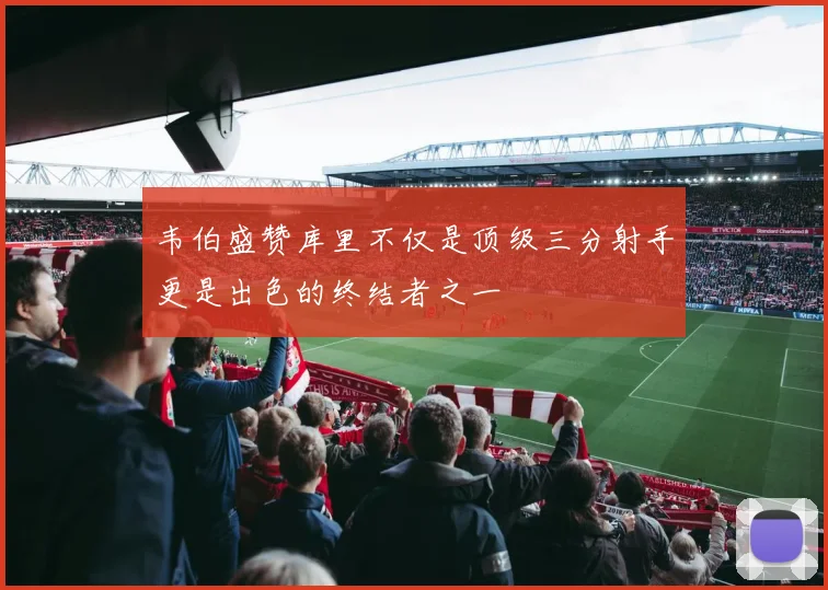 韦伯盛赞库里不仅是顶级三分射手更是出色的终结者之一