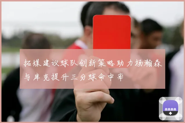 拓媒建议球队创新策略助力杨瀚森与库克提升三分球命中率