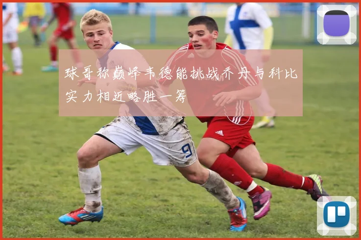 球哥称巅峰韦德能挑战乔丹与科比实力相近略胜一筹