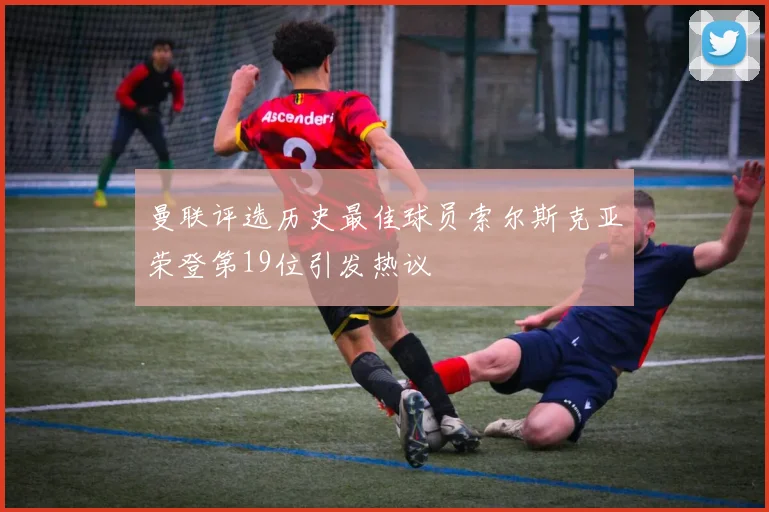 曼联评选历史最佳球员索尔斯克亚荣登第19位引发热议