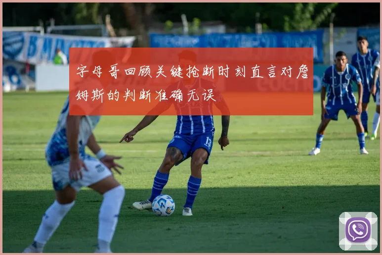 字母哥回顾关键抢断时刻直言对詹姆斯的判断准确无误